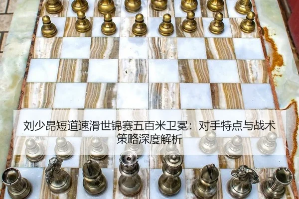 刘少昂短道速滑世锦赛五百米卫冕：对手特点与战术策略深度解析