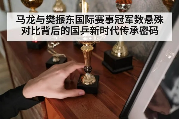 马龙与樊振东国际赛事冠军数悬殊对比背后的国乒新时代传承密码