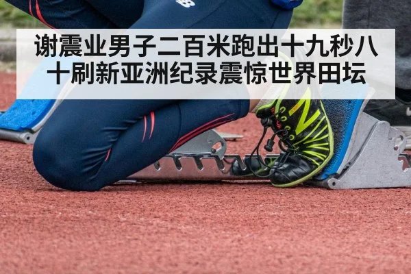谢震业男子二百米跑出十九秒八十刷新亚洲纪录震惊世界田坛