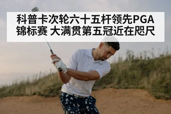 科普卡次轮六十五杆领先PGA锦标赛 大满贯第五冠近在咫尺
