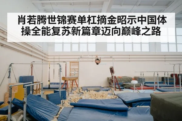肖若腾世锦赛单杠摘金昭示中国体操全能复苏新篇章迈向巅峰之路